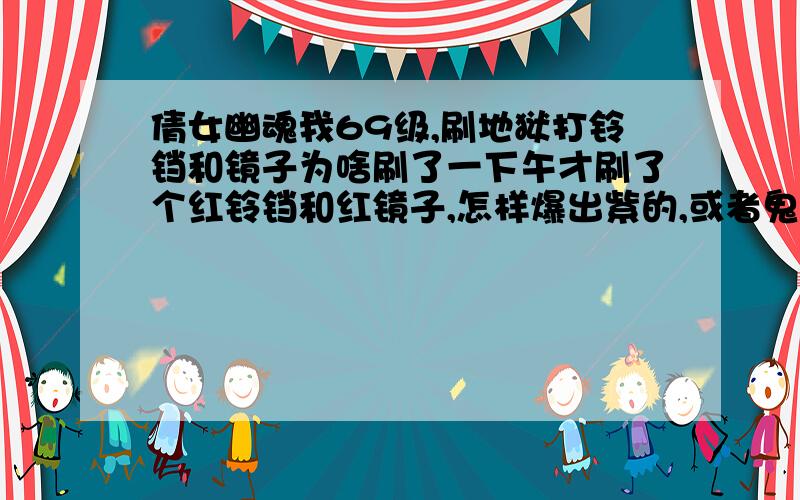 倩女幽魂我69级,刷地狱打铃铛和镜子为啥刷了一下午才刷了个红铃铛和红镜子,怎样爆出紫的,或者鬼的大神