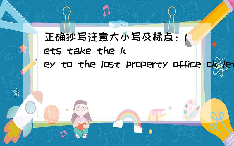 正确抄写注意大小写及标点：lets take the key to the lost property office ok lets goOur teacher is Mrs Green.She is a tall lady.Her hair is golden.She's very beautiful.She likes singing and dancing.She can dance very well.She likes drinkin