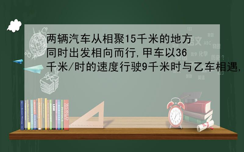 两辆汽车从相聚15千米的地方同时出发相向而行,甲车以36千米/时的速度行驶9千米时与乙车相遇,那末乙车的速度应是多少