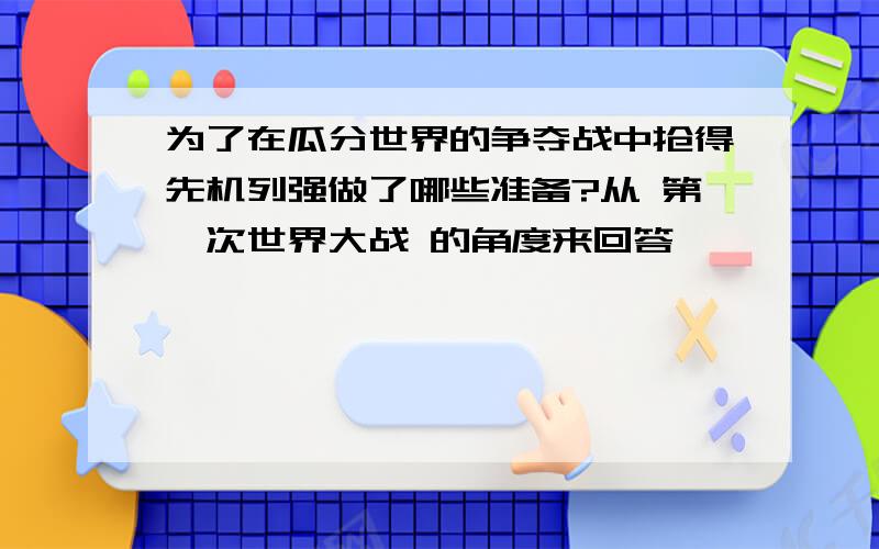 为了在瓜分世界的争夺战中抢得先机列强做了哪些准备?从 第一次世界大战 的角度来回答