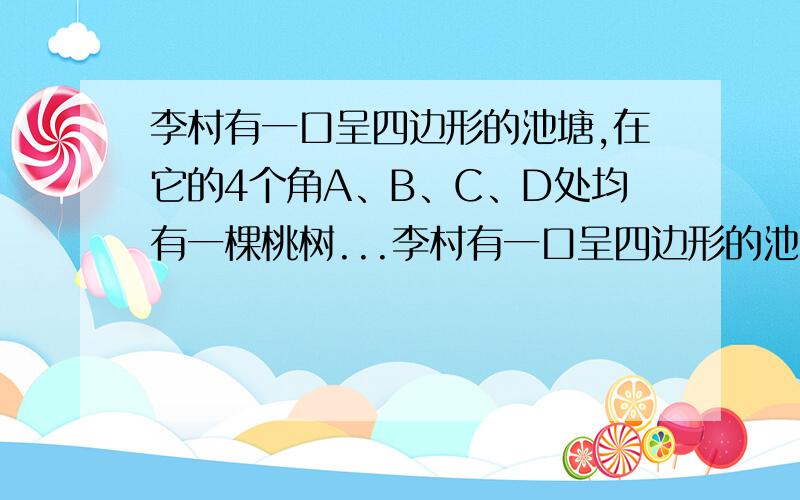 李村有一口呈四边形的池塘,在它的4个角A、B、C、D处均有一棵桃树...李村有一口呈四边形的池塘,在它的4个角A、B、C、D处均有一棵桃树,现在村委会准备开挖池塘建养鱼池,想使池塘面积扩大