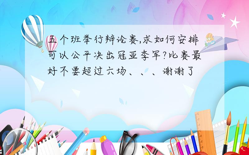 五个班举行辩论赛,求如何安排可以公平决出冠亚季军?比赛最好不要超过六场、、、谢谢了