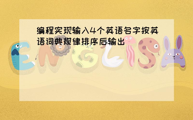 编程实现输入4个英语名字按英语词典规律排序后输出