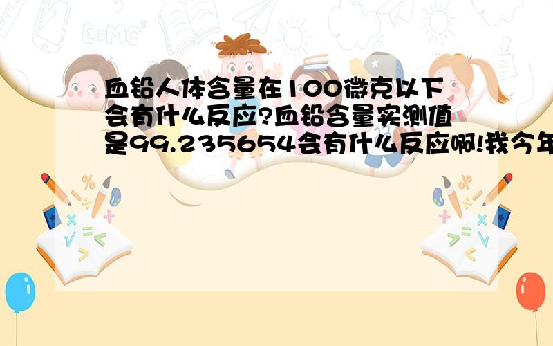 血铅人体含量在100微克以下会有什么反应?血铅含量实测值是99.235654会有什么反应啊!我今年21岁,小的时候经常用铅笔掏耳朵,手上还扎了个5厘米长的铅笔蕊,到现在还有呢?我应该怎么办啊?