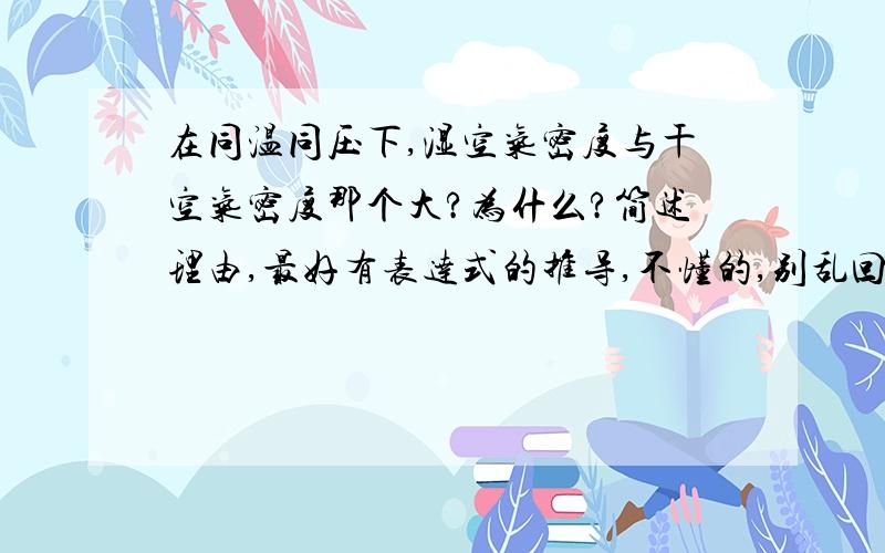 在同温同压下,湿空气密度与干空气密度那个大?为什么?简述理由,最好有表达式的推导,不懂的,别乱回答.