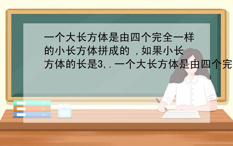 一个大长方体是由四个完全一样的小长方体拼成的 ,如果小长方体的长是3,.一个大长方体是由四个完全一样的小长方体拼成的 ,如果小长方体的长是3,宽是1,高是1,那么这个大长方体的表面积有