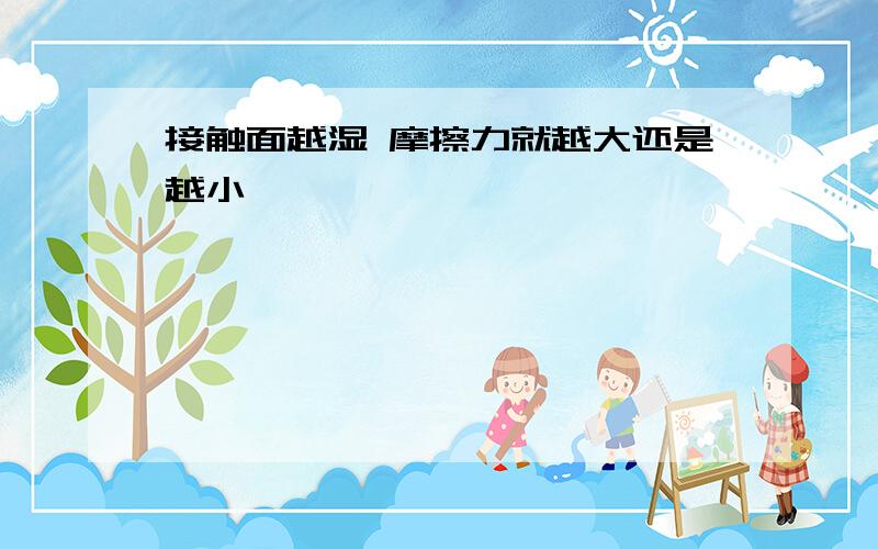 接触面越湿 摩擦力就越大还是越小