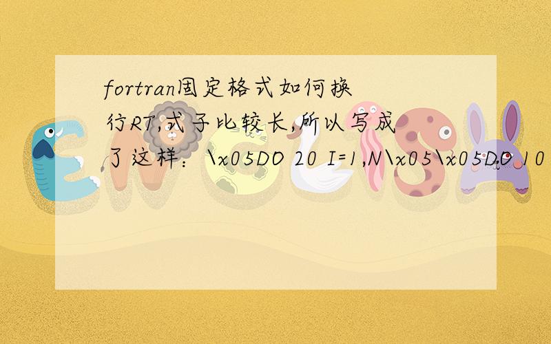 fortran固定格式如何换行RT,式子比较长,所以写成了这样：\x05DO 20 I=1,N\x05\x05DO 10 J=1,N\x05\x05\x05KIJ0(I,J)=-2*((V0**2)+(1/2)*(VF**2)-1)*J*J*PI*PI*JCC(I,J)* +2*E*I*(J**4)*(PI**4)*JCC(I,J)+(K1+K2)*SIN(I*PI*A)* *SIN(J*PI*A)+0.5D0*