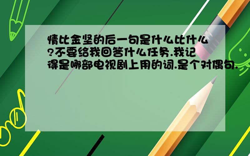 情比金坚的后一句是什么比什么?不要给我回答什么任务.我记得是哪部电视剧上用的词.是个对偶句.