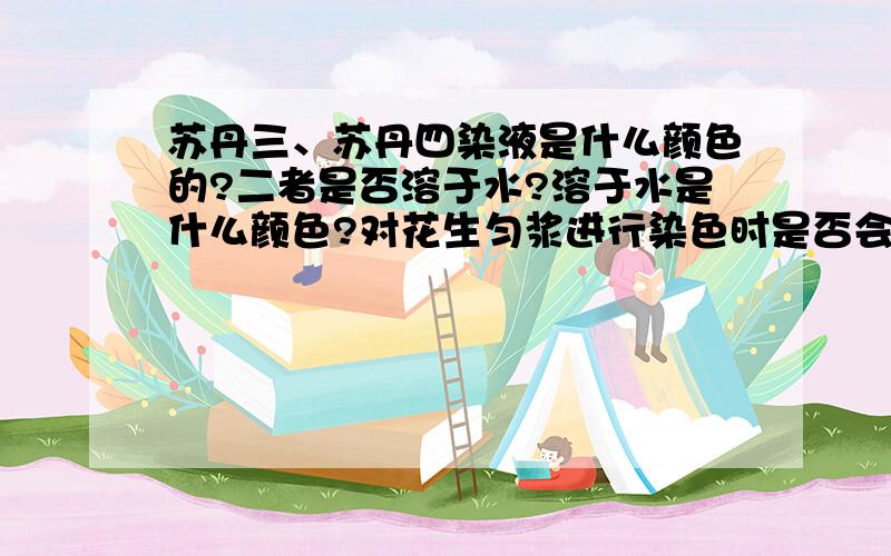 苏丹三、苏丹四染液是什么颜色的?二者是否溶于水?溶于水是什么颜色?对花生匀浆进行染色时是否会因为脂肪含量不同而出现颜色差异?