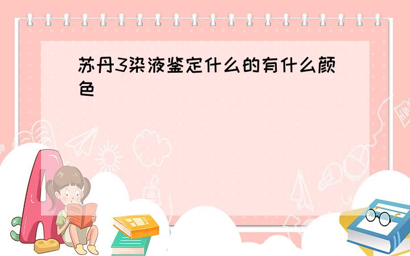 苏丹3染液鉴定什么的有什么颜色