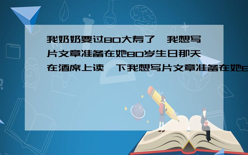 我奶奶要过80大寿了,我想写片文章准备在她80岁生日那天在酒席上读一下我想写片文章准备在她80岁生日那天在酒席上读一下,烦呐