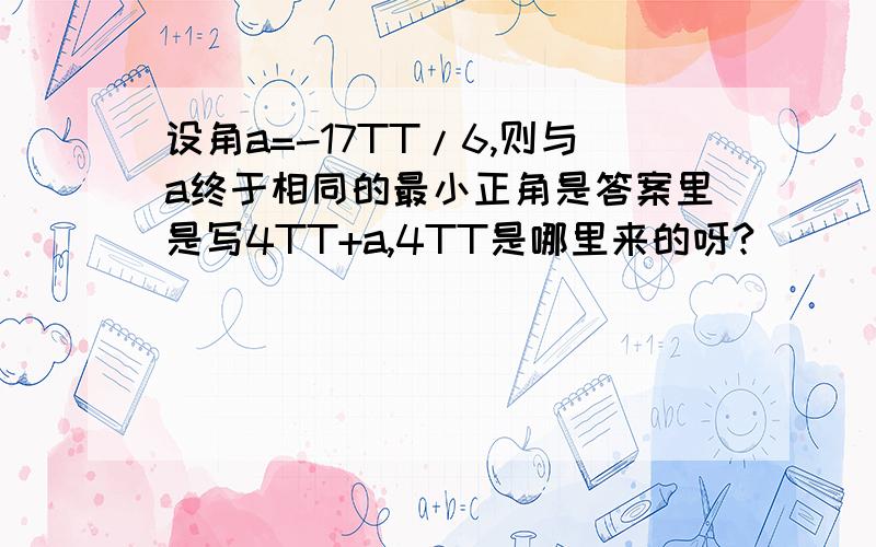 设角a=-17TT/6,则与a终于相同的最小正角是答案里是写4TT+a,4TT是哪里来的呀?