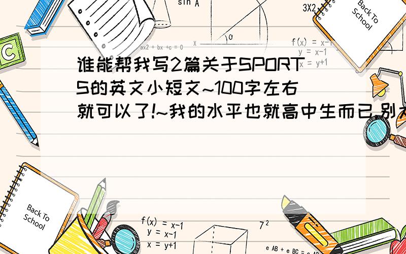 谁能帮我写2篇关于SPORTS的英文小短文~100字左右就可以了!~我的水平也就高中生而已,别太难,通俗一点就行~跪谢!~