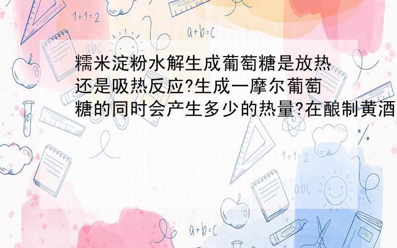 糯米淀粉水解生成葡萄糖是放热还是吸热反应?生成一摩尔葡萄糖的同时会产生多少的热量?在酿制黄酒的过程中,糯米淀粉水解成葡萄糖是吸热还是放热反应呀?其中能量的变化是多少?应该怎