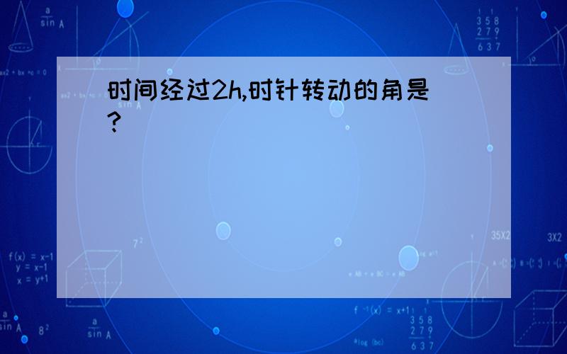 时间经过2h,时针转动的角是?