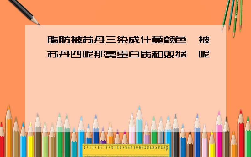 脂肪被苏丹三染成什莫颜色,被苏丹四呢那莫蛋白质和双缩脲呢