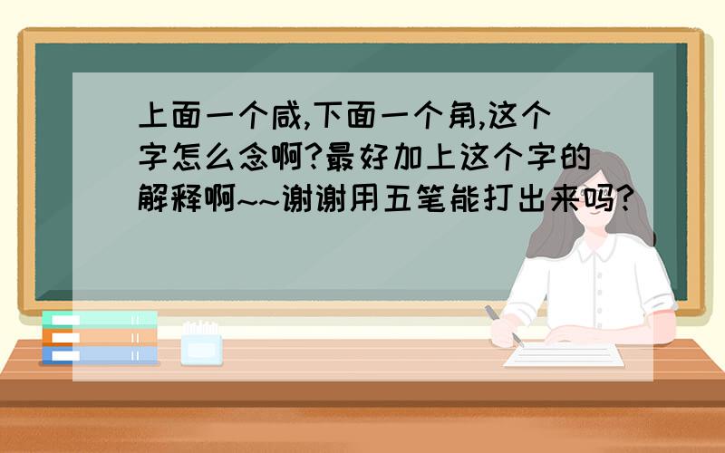 上面一个咸,下面一个角,这个字怎么念啊?最好加上这个字的解释啊~~谢谢用五笔能打出来吗?