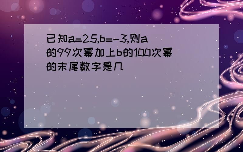 已知a=25,b=-3,则a的99次幂加上b的100次幂的末尾数字是几