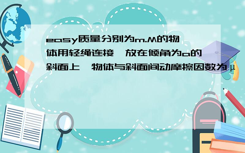 easy质量分别为m.M的物体用轻绳连接,放在倾角为a的斜面上,物体与斜面间动摩擦因数为μ,用平行于斜面的力F拉m 使两个物体同时向上加速运动,求中间绳的拉力