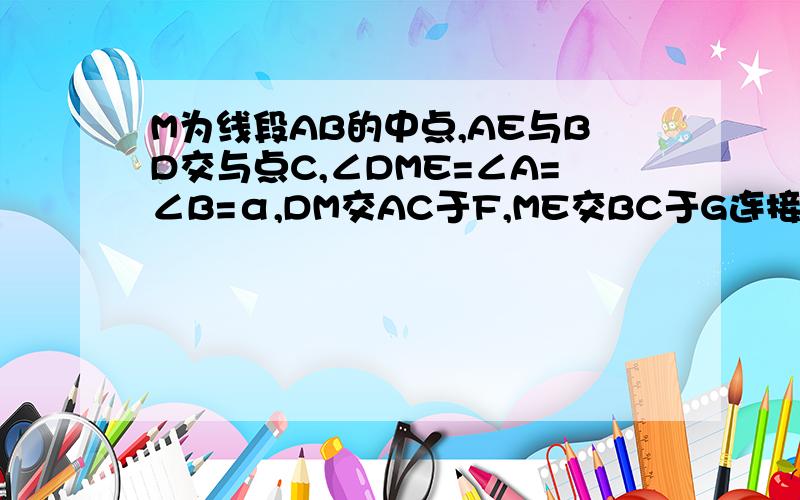 M为线段AB的中点,AE与BD交与点C,∠DME=∠A=∠B=α,DM交AC于F,ME交BC于G连接FG,如果α=45°,AB=4根2,AF=3,求FG的长,