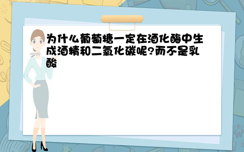 为什么葡萄糖一定在酒化酶中生成酒精和二氧化碳呢?而不是乳酸