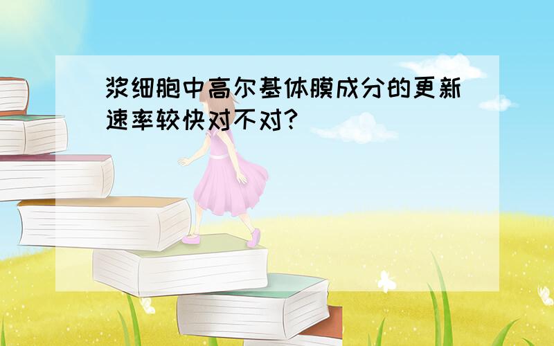 浆细胞中高尔基体膜成分的更新速率较快对不对?