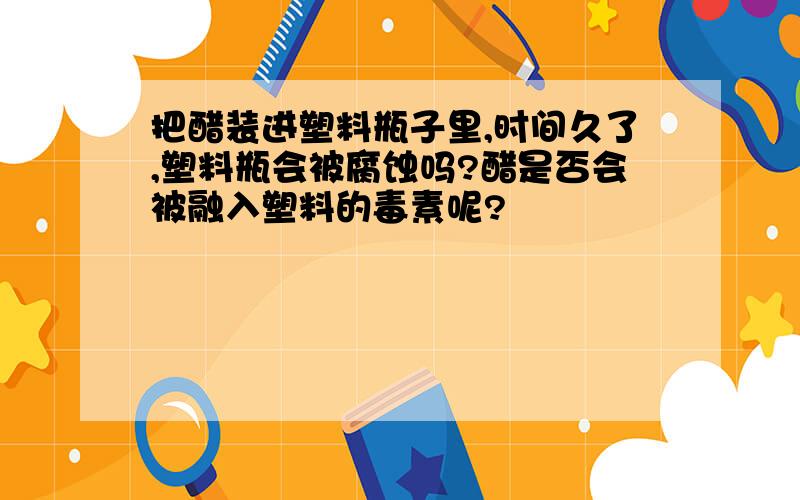 把醋装进塑料瓶子里,时间久了,塑料瓶会被腐蚀吗?醋是否会被融入塑料的毒素呢?