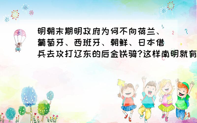 明朝末期明政府为何不向荷兰、葡萄牙、西班牙、朝鲜、日本借兵去攻打辽东的后金铁骑?这样南明就有复国的希望了.