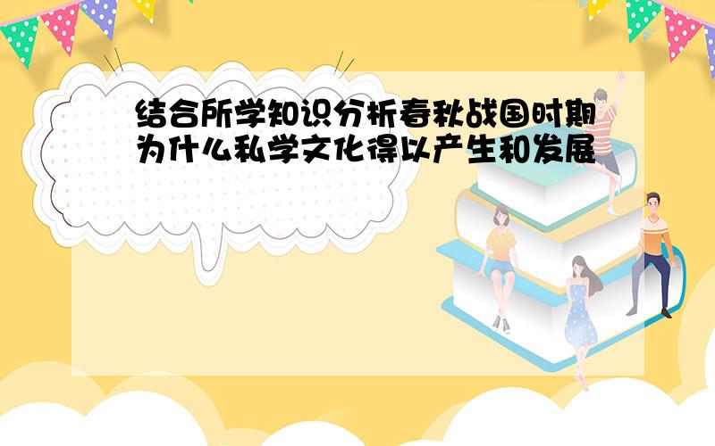 结合所学知识分析春秋战国时期为什么私学文化得以产生和发展