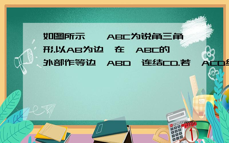 如图所示,△ABC为锐角三角形.以AB为边,在△ABC的外部作等边△ABD,连结CD.若△ACD绕点A逆时针旋转60°,(1)画出边CD旋转后的位置;(2)求出CD旋转前后两位置所夹的钝角度数