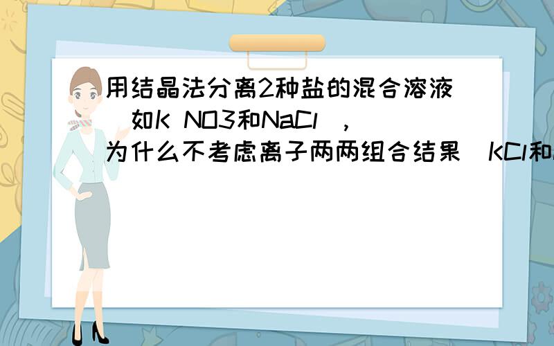 用结晶法分离2种盐的混合溶液（如K NO3和NaCl）,为什么不考虑离子两两组合结果（KCl和Na NO3）