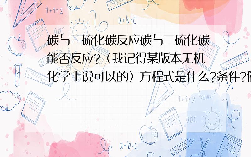 碳与二硫化碳反应碳与二硫化碳能否反应?（我记得某版本无机化学上说可以的）方程式是什么?条件?催化剂?