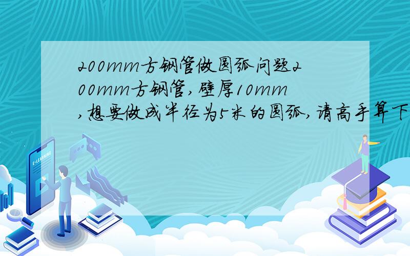 200mm方钢管做圆弧问题200mm方钢管,壁厚10mm,想要做成半径为5米的圆弧,请高手算下多远距离切锯口能圆过来?