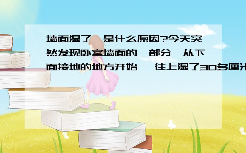 墙面湿了,是什么原因?今天突然发现卧室墙面的一部分,从下面接地的地方开始 ,往上湿了30多厘米,想问下是什么原因?地暖坏了?下雨下的?（这两天有小雨）还是修管道修的?（楼下有修管道的