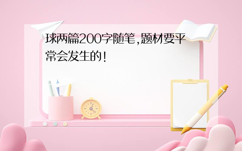 球两篇200字随笔,题材要平常会发生的!