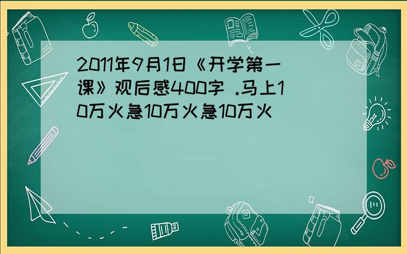 2011年9月1日《开学第一课》观后感400字 .马上10万火急10万火急10万火