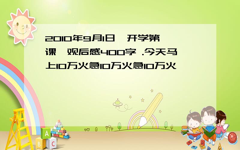 2010年9月1日《开学第一课》观后感400字 .今天马上10万火急10万火急10万火