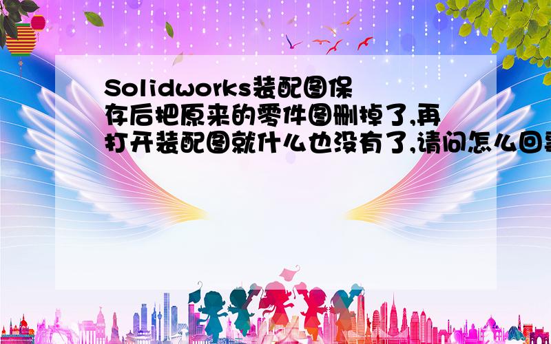 Solidworks装配图保存后把原来的零件图删掉了,再打开装配图就什么也没有了,请问怎么回事啊.