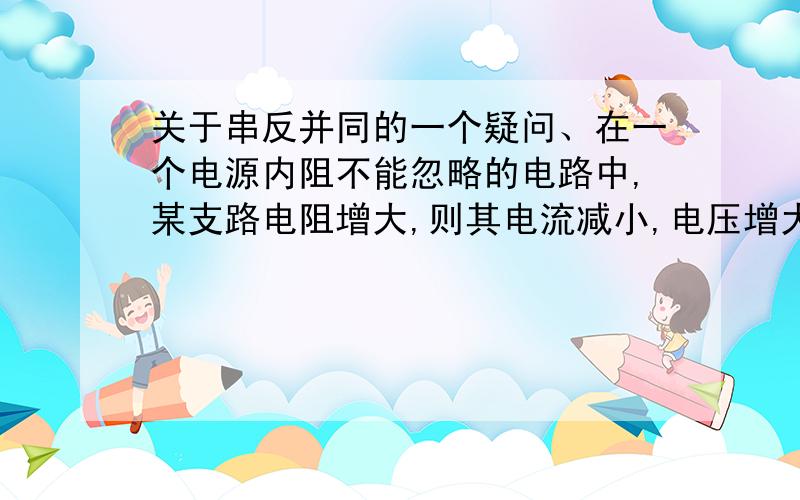 关于串反并同的一个疑问、在一个电源内阻不能忽略的电路中,某支路电阻增大,则其电流减小,电压增大,而与其并联支路电流却变大,只是不是跟“并同”矛盾啊?