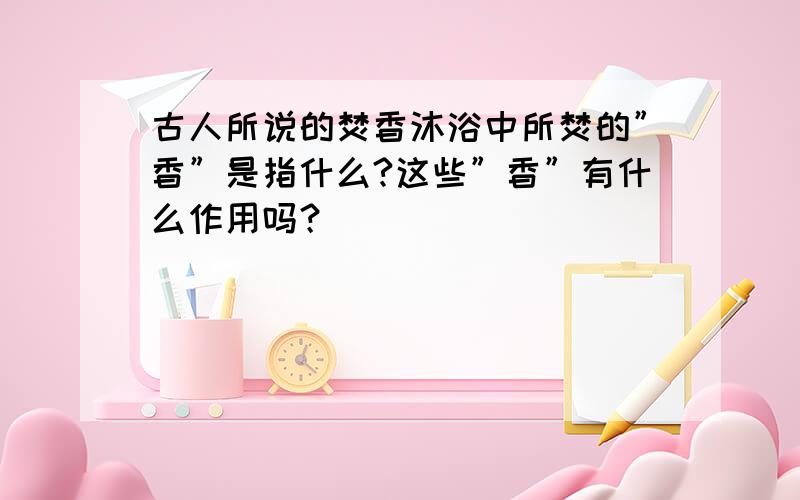 古人所说的焚香沐浴中所焚的”香”是指什么?这些”香”有什么作用吗？