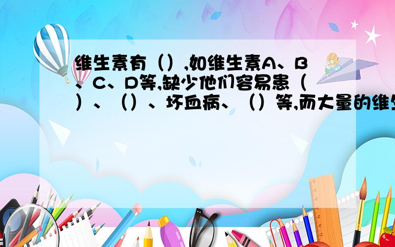 维生素有（）,如维生素A、B、C、D等,缺少他们容易患（）、（）、坏血病、（）等,而大量的维生素存在于动物的（）及（）中.孩子们这几天复习急用.