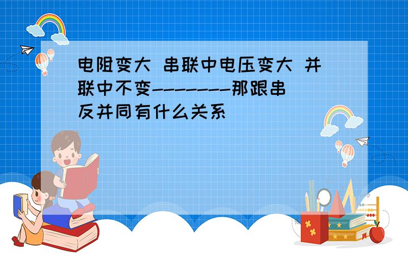 电阻变大 串联中电压变大 并联中不变-------那跟串反并同有什么关系