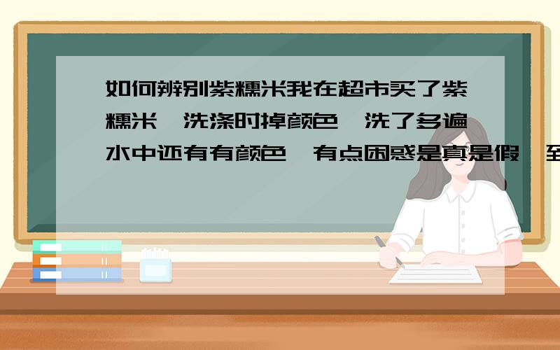 如何辨别紫糯米我在超市买了紫糯米,洗涤时掉颜色,洗了多遍水中还有有颜色,有点困惑是真是假,到底有没有紫糯米.