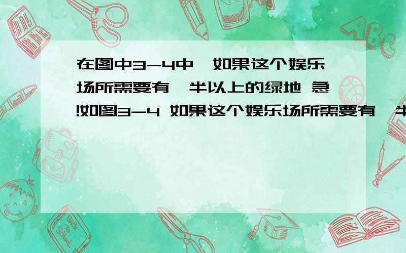 在图中3-4中,如果这个娱乐场所需要有一半以上的绿地 急!如图3-4 如果这个娱乐场所需要有一半以上的绿地,并且它的长与宽之间满足a=3/2b,而小明设计的m,n分别是a,b的1/2,那么它的设计方案符合