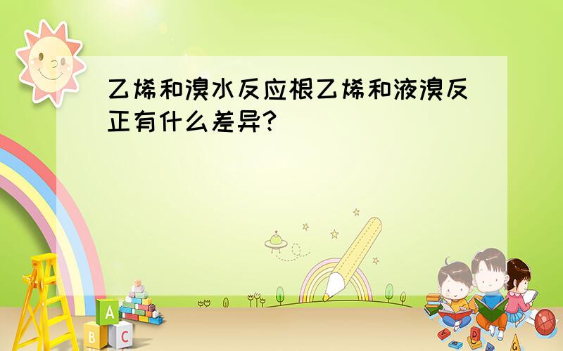 乙烯和溴水反应根乙烯和液溴反正有什么差异?