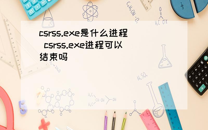 csrss.exe是什么进程 csrss.exe进程可以结束吗