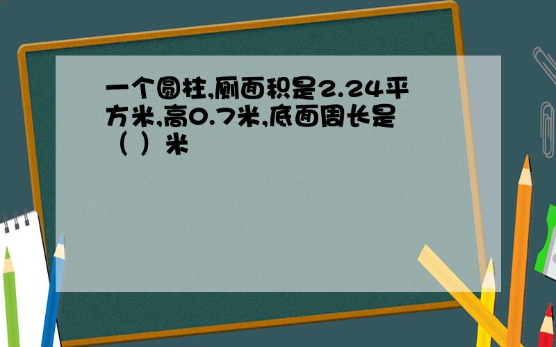 一个圆柱,厕面积是2.24平方米,高0.7米,底面周长是（ ）米