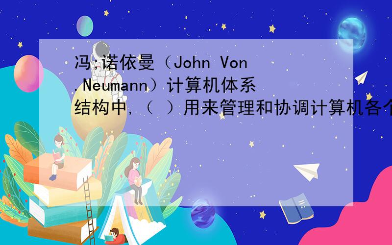 冯;诺依曼（John Von.Neumann）计算机体系结构中,（ ）用来管理和协调计算机各个部件自动完成各种操作