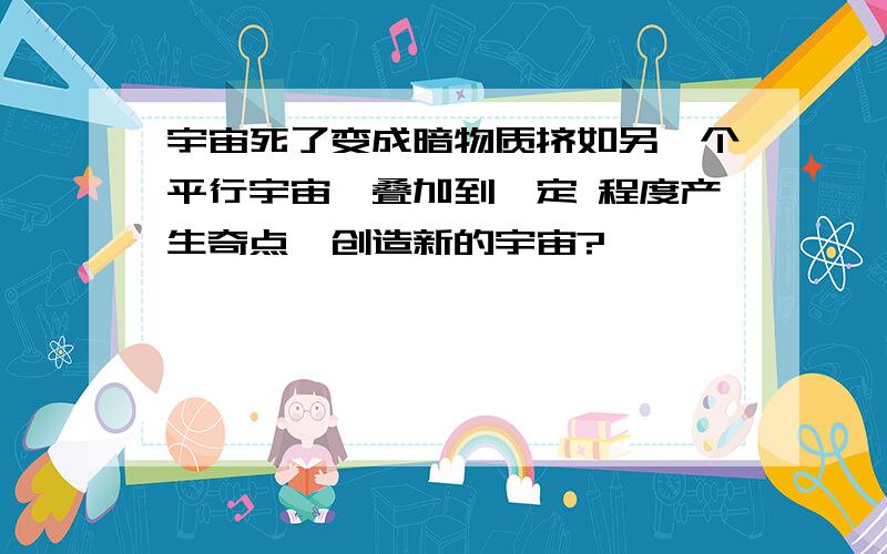 宇宙死了变成暗物质挤如另一个平行宇宙,叠加到一定 程度产生奇点,创造新的宇宙?